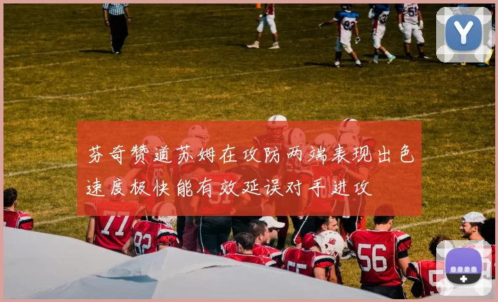 芬奇赞道苏姆在攻防两端表现出色速度极快能有效延误对手进攻