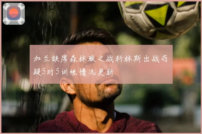 加兰缺席森林狼之战科林斯出战存疑5对5训练情况更新