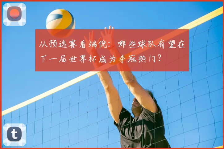 从预选赛看端倪:哪些球队有望在下一届世界杯成为夺冠热门?