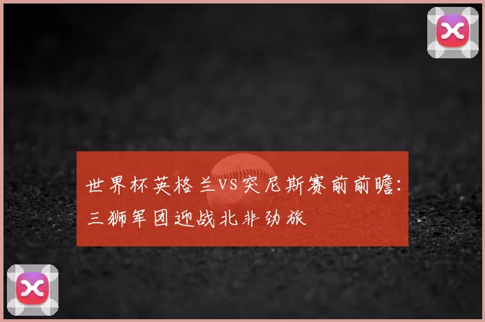世界杯英格兰vs突尼斯赛前前瞻:三狮军团迎战北非劲旅
