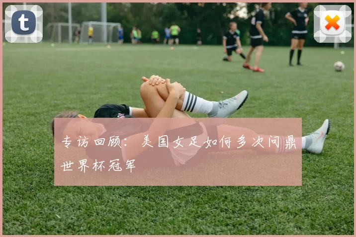 专访回顾:美国女足如何多次问鼎世界杯冠军