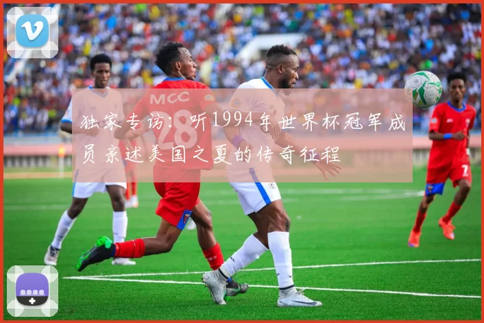 独家专访:听1994年世界杯冠军成员亲述美国之夏的传奇征程