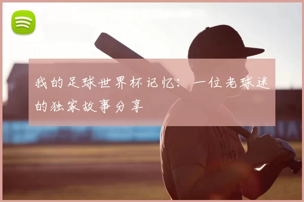 我的足球世界杯记忆:一位老球迷的独家故事分享