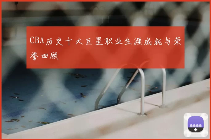 CBA历史十大巨星职业生涯成就与荣誉回顾
