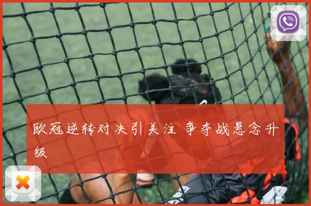欧冠逆转对决引关注 争夺战悬念升级