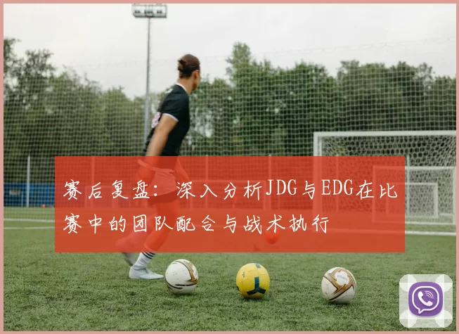 赛后复盘:深入分析JDG与EDG在比赛中的团队配合与战术执行