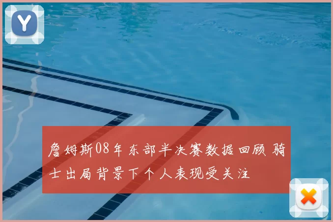 詹姆斯08年东部半决赛数据回顾 骑士出局背景下个人表现受关注