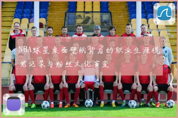 NBA球星桌面壁纸背后的职业生涯视觉记录与粉丝文化演变