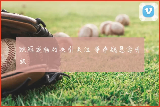 欧冠逆转对决引关注 争夺战悬念升级