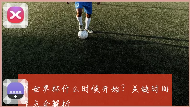 年世界杯什么时候开始？关键时间节点全解析