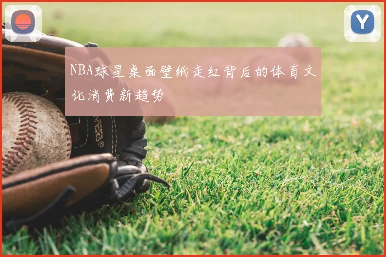 NBA球星桌面壁纸走红背后的体育文化消费新趋势