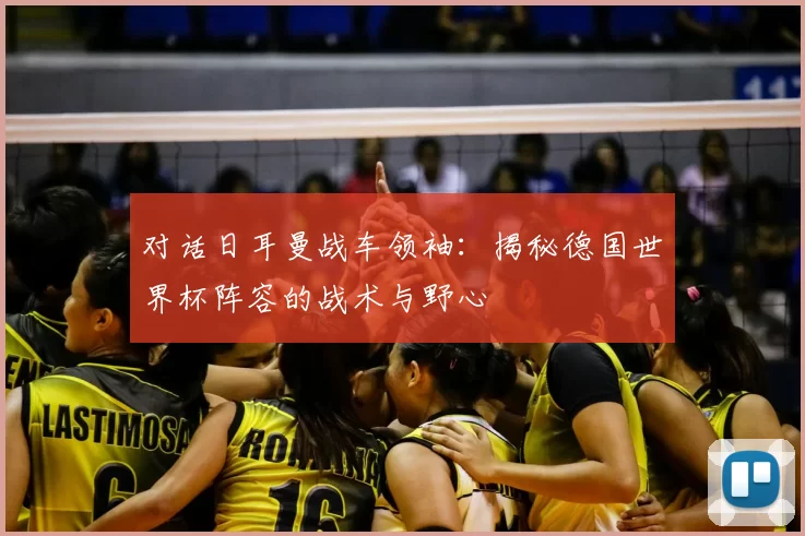 对话日耳曼战车领袖:揭秘德国世界杯阵容的战术与野心