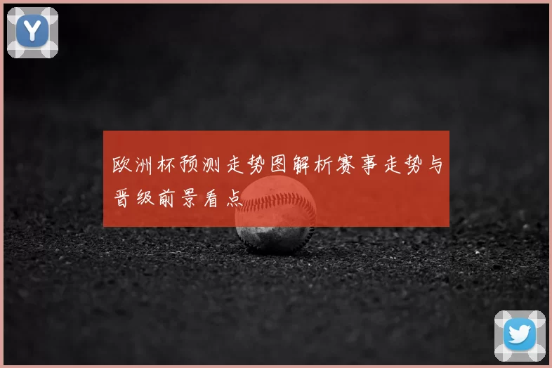 欧洲杯预测走势图解析赛事走势与晋级前景看点