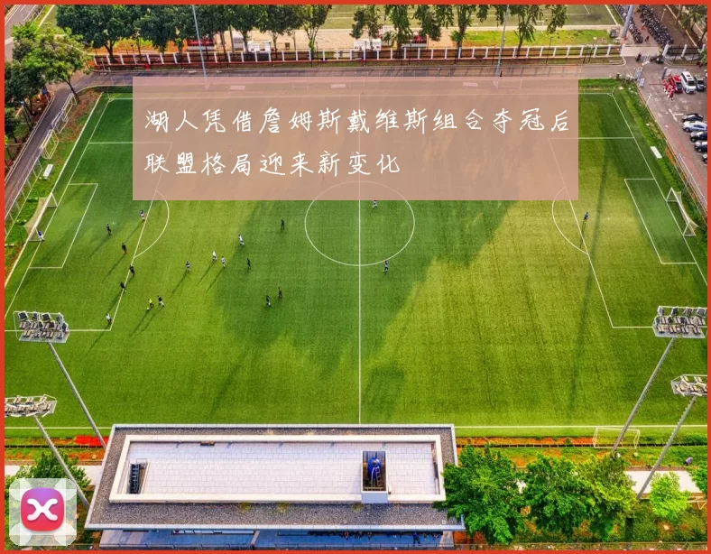 湖人凭借詹姆斯戴维斯组合夺冠后联盟格局迎来新变化