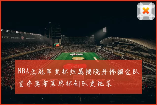 NBA总冠军奖杯归属揭晓丹佛掘金队首夺奥布莱恩杯创队史纪录
