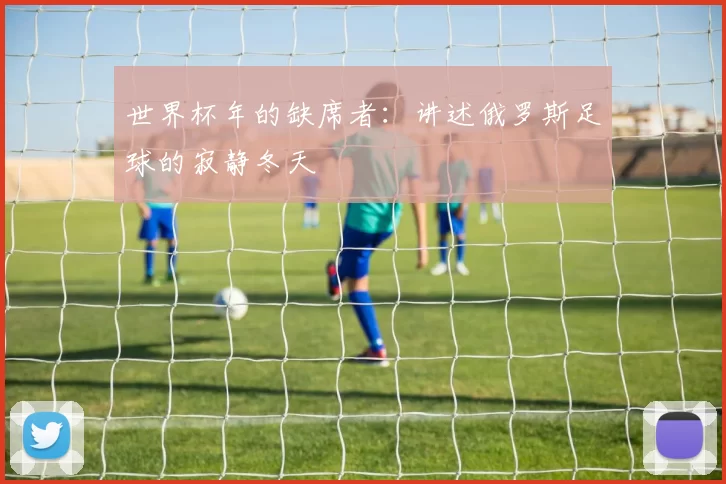世界杯年的缺席者:讲述俄罗斯足球的寂静冬天
