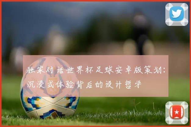 独家对话世界杯足球安卓版策划:沉浸式体验背后的设计哲学