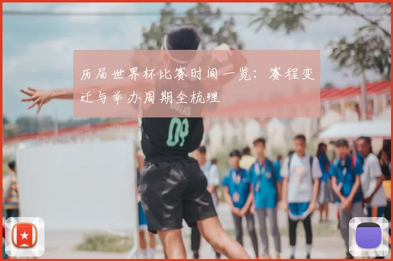 历届世界杯比赛时间一览:赛程变迁与举办周期全梳理
