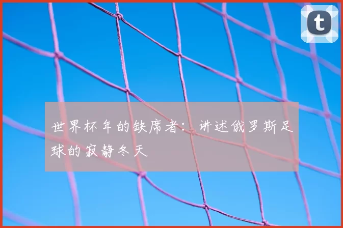 世界杯年的缺席者:讲述俄罗斯足球的寂静冬天