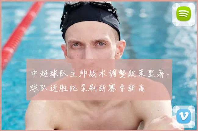 中超球队主帅战术调整效果显著,球队连胜纪录刷新赛季新高
