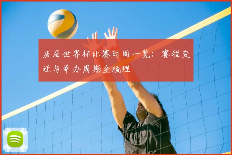 历届世界杯比赛时间一览:赛程变迁与举办周期全梳理
