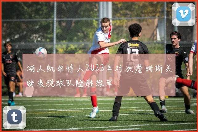 湖人凯尔特人2022年对决詹姆斯关键表现球队险胜绿军