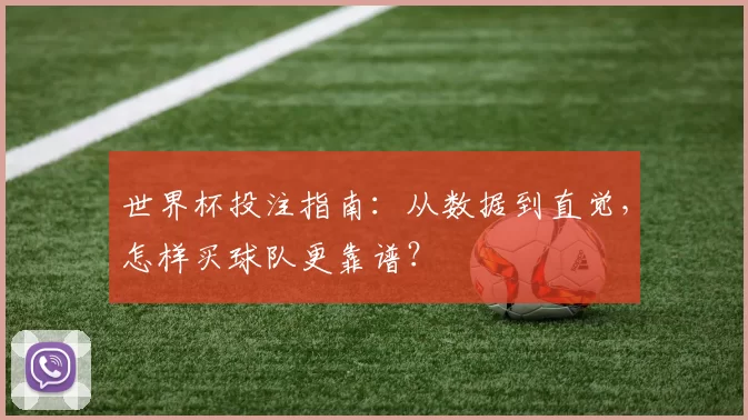 世界杯投注指南:从数据到直觉,怎样买球队更靠谱?