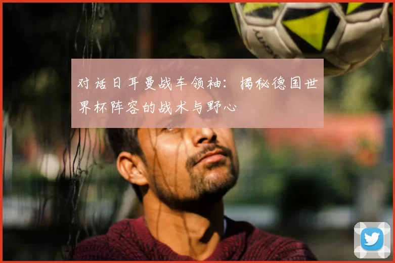 对话日耳曼战车领袖:揭秘德国世界杯阵容的战术与野心