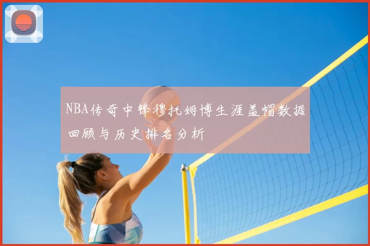NBA传奇中锋穆托姆博生涯盖帽数据回顾与历史排名分析