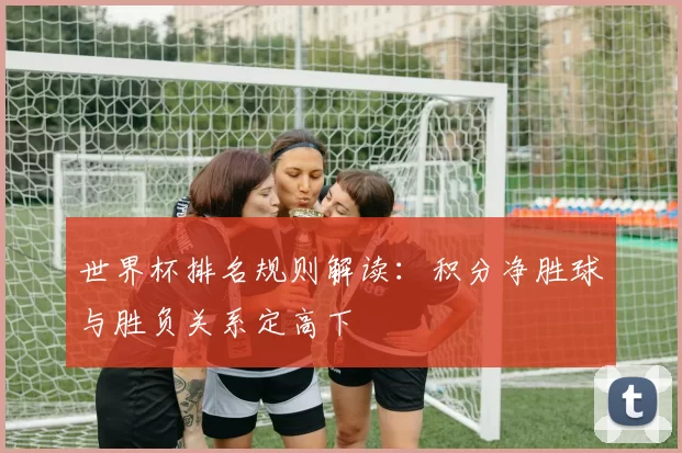 世界杯排名规则解读:积分净胜球与胜负关系定高下