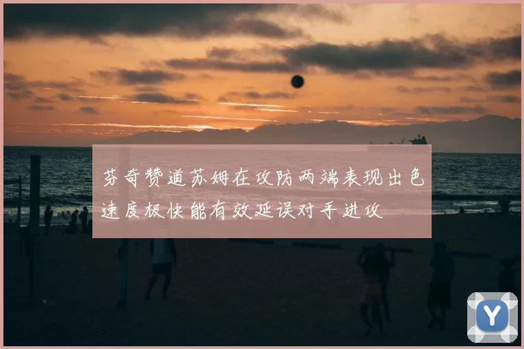 芬奇赞道苏姆在攻防两端表现出色速度极快能有效延误对手进攻