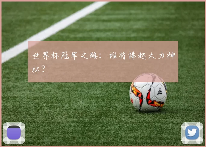 世界杯冠军之路:谁将捧起大力神杯?