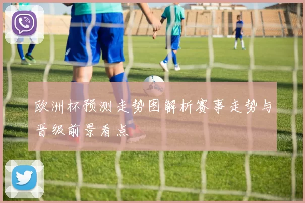 欧洲杯预测走势图解析赛事走势与晋级前景看点