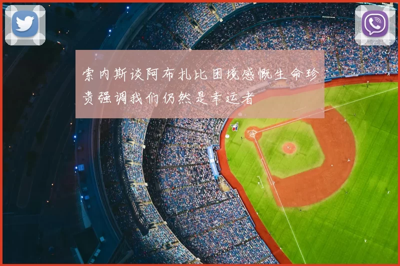索内斯谈阿布扎比困境感慨生命珍贵强调我们仍然是幸运者