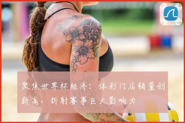 聚焦世界杯经济:体彩门店销量创新高,折射赛事巨大影响力