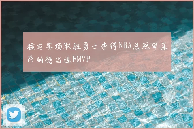 猛龙客场取胜勇士夺得NBA总冠军莱昂纳德当选FMVP