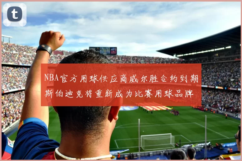 NBA官方用球供应商威尔胜合约到期斯伯迪克将重新成为比赛用球品牌