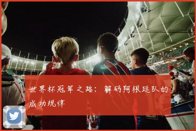 世界杯冠军之路：解码阿根廷队的成功规律