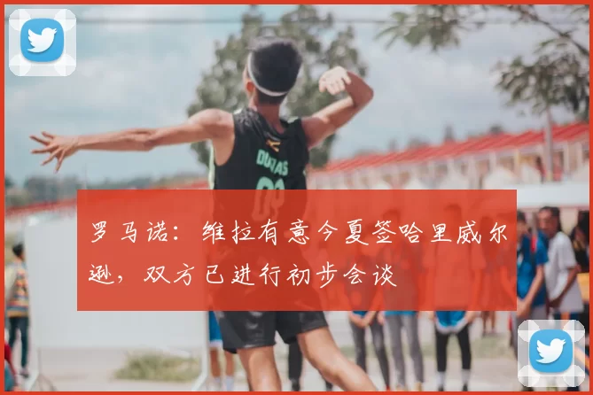 罗马诺:维拉有意今夏签哈里威尔逊,双方已进行初步会谈