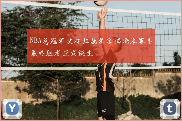 NBA总冠军奖杯归属悬念揭晓本赛季最终胜者正式诞生