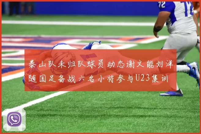 泰山队未归队球员动态谢文能刘洋随国足备战六名小将参与U23集训