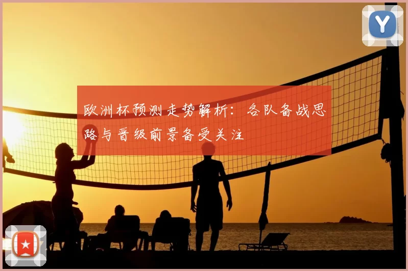 欧洲杯预测走势解析:各队备战思路与晋级前景备受关注