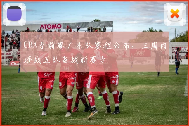 CBA季前赛广东队赛程公布,三周内连战五队备战新赛季