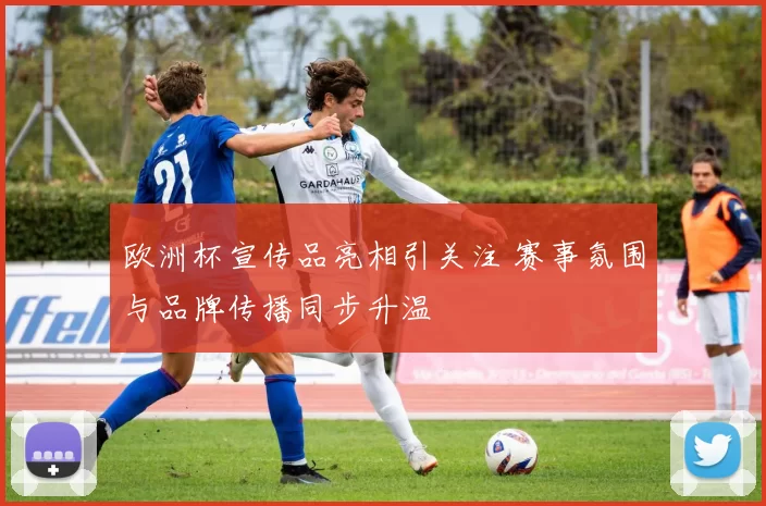 欧洲杯宣传品亮相引关注 赛事氛围与品牌传播同步升温