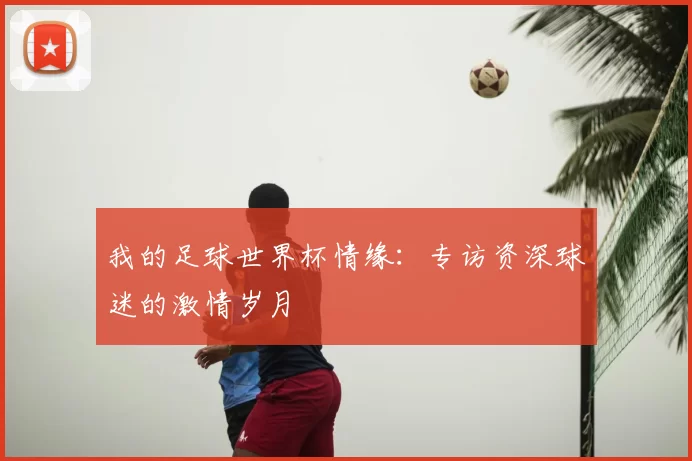我的足球世界杯情缘:专访资深球迷的激情岁月