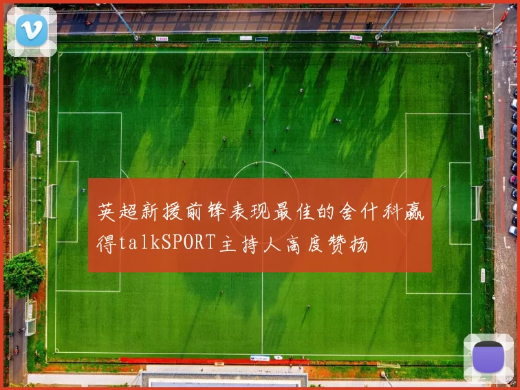 英超新援前锋表现最佳的舍什科赢得talkSPORT主持人高度赞扬