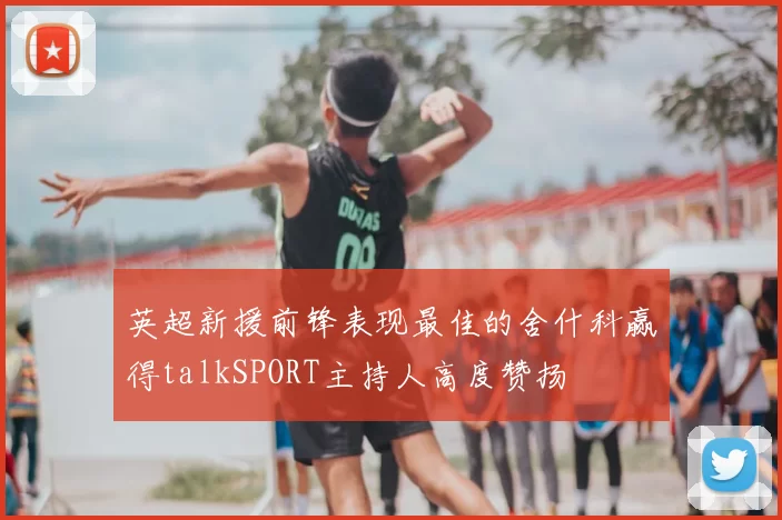 英超新援前锋表现最佳的舍什科赢得talkSPORT主持人高度赞扬