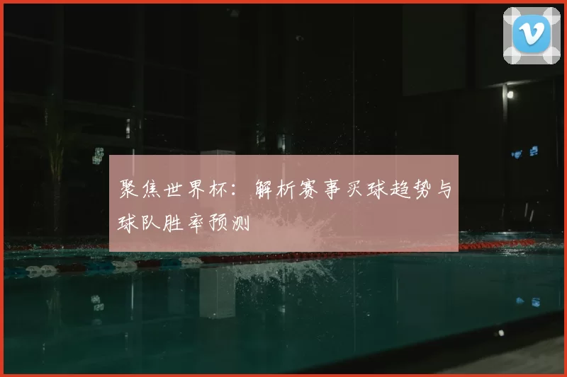 聚焦世界杯：解析赛事买球趋势与球队胜率预测