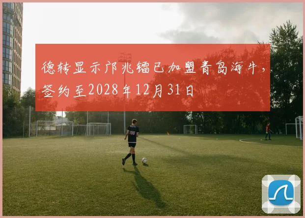 德转显示邝兆镭已加盟青岛海牛,签约至2028年12月31日
