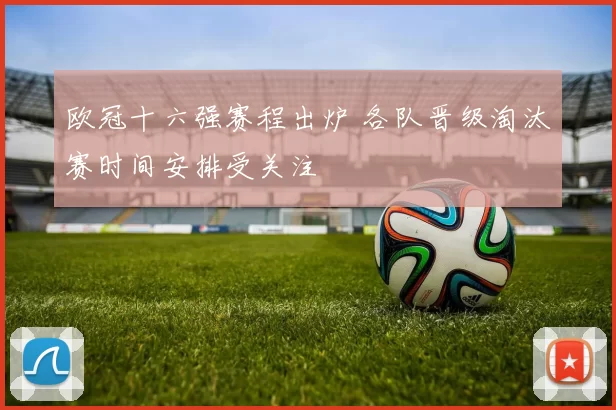 欧冠十六强赛程出炉 各队晋级淘汰赛时间安排受关注
